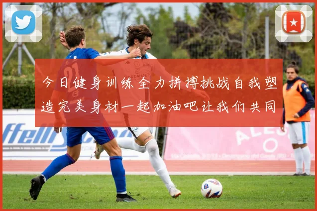 今日健身训练全力拼搏挑战自我塑造完美身材一起加油吧让我们共同进步
