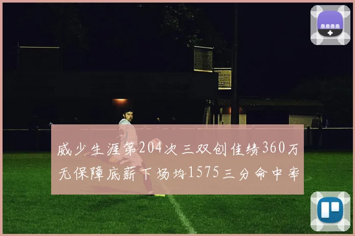 威少生涯第204次三双创佳绩360万无保障底薪下场均1575三分命中率达432