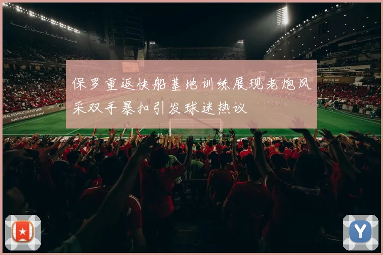 保罗重返快船基地训练展现老炮风采双手暴扣引发球迷热议