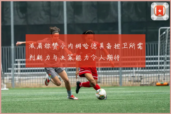 浓眉称赞小内姆哈德具备控卫所需判断力与决策能力令人期待