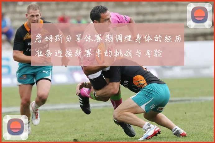 詹姆斯分享休赛期调理身体的经历准备迎接新赛季的挑战与考验
