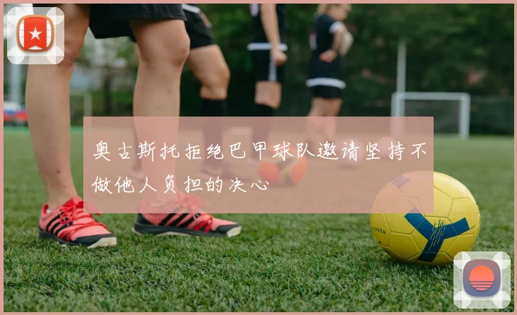 奥古斯托拒绝巴甲球队邀请坚持不做他人负担的决心