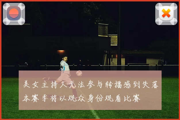 美女主持人无法参与转播感到失落本赛季将以观众身份观看比赛