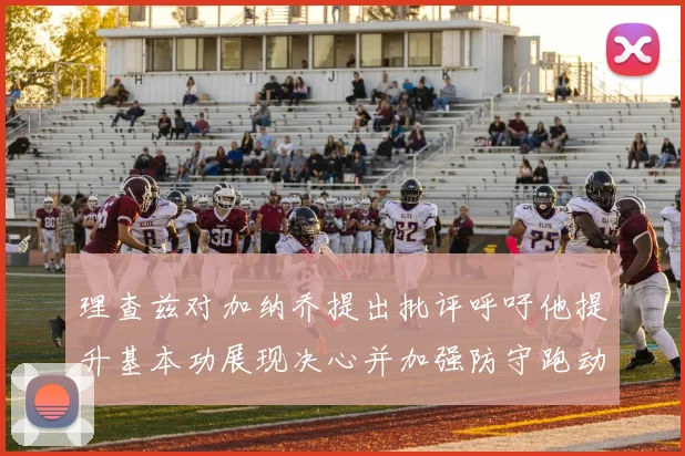 理查兹对加纳乔提出批评呼吁他提升基本功展现决心并加强防守跑动能力