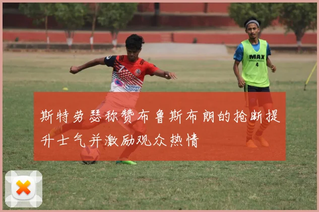 斯特劳瑟称赞布鲁斯布朗的抢断提升士气并激励观众热情