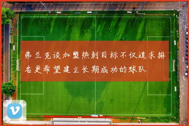 弗兰克谈加盟热刺目标不仅追求排名更希望建立长期成功的球队