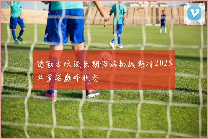 德勒古欣谈长期伤病挑战期待2026年重返巅峰状态