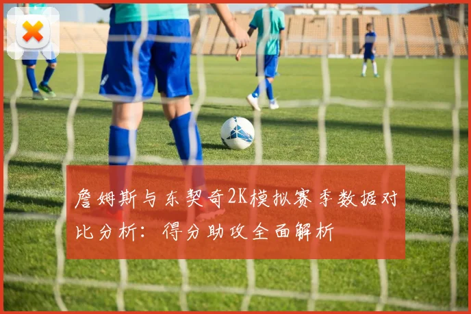 詹姆斯与东契奇2K模拟赛季数据对比分析：得分助攻全面解析