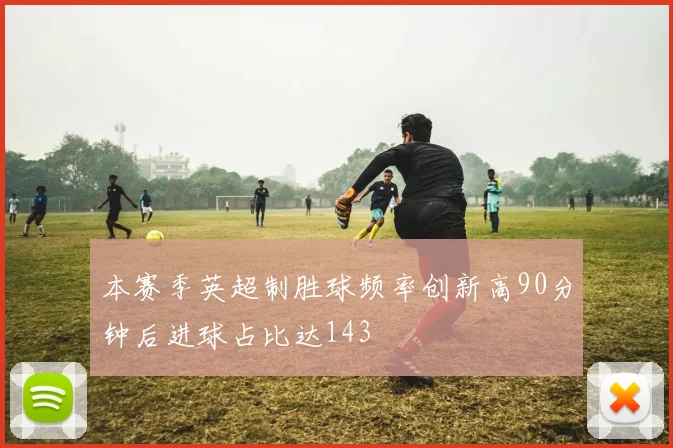 本赛季英超制胜球频率创新高90分钟后进球占比达143