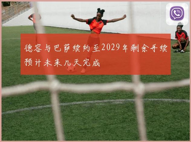 德容与巴萨续约至2029年剩余手续预计未来几天完成