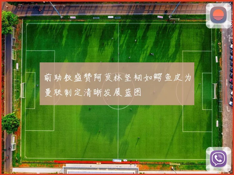 前助教盛赞阿莫林坚韧如鳄鱼皮为曼联制定清晰发展蓝图