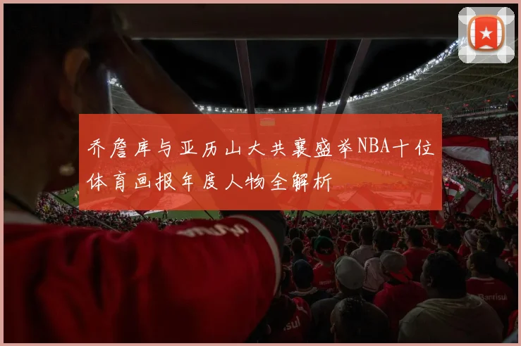 乔詹库与亚历山大共襄盛举NBA十位体育画报年度人物全解析
