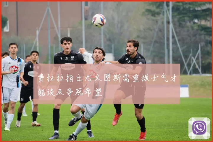 费拉拉指出尤文图斯需重振士气才能谈及争冠希望