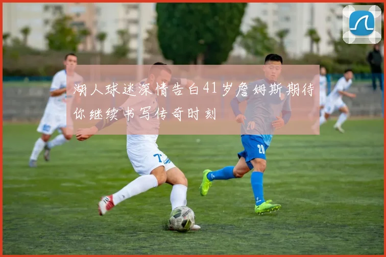 湖人球迷深情告白41岁詹姆斯期待你继续书写传奇时刻