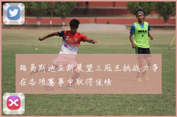 路易斯迪亚斯展望三冠王挑战力争在各项赛事中取得佳绩