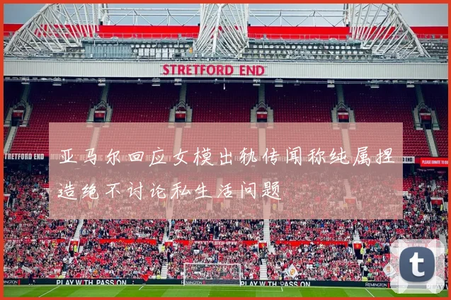 亚马尔回应女模出轨传闻称纯属捏造绝不讨论私生活问题