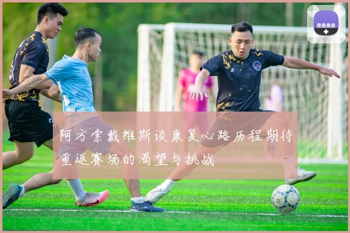 阿方索戴维斯谈康复心路历程期待重返赛场的渴望与挑战