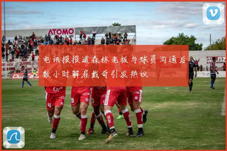 电讯报报道森林老板与球员沟通后数小时解雇戴奇引发热议