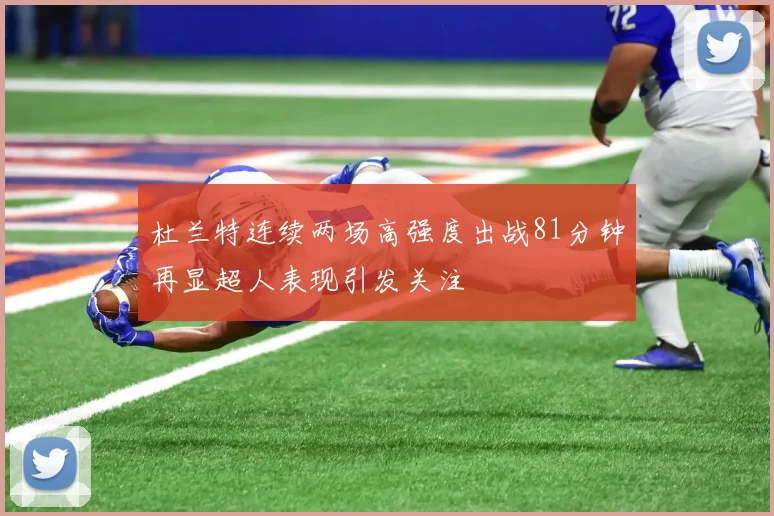 杜兰特连续两场高强度出战81分钟再显超人表现引发关注
