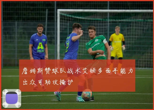 詹姆斯赞球队战术艾顿多面手能力出众可助攻掩护