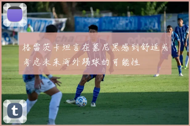 格雷茨卡坦言在慕尼黑感到舒适或考虑未来海外踢球的可能性