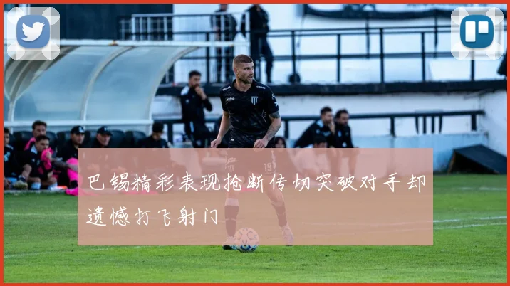 巴锡精彩表现抢断传切突破对手却遗憾打飞射门