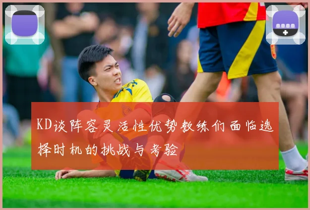 KD谈阵容灵活性优势教练们面临选择时机的挑战与考验