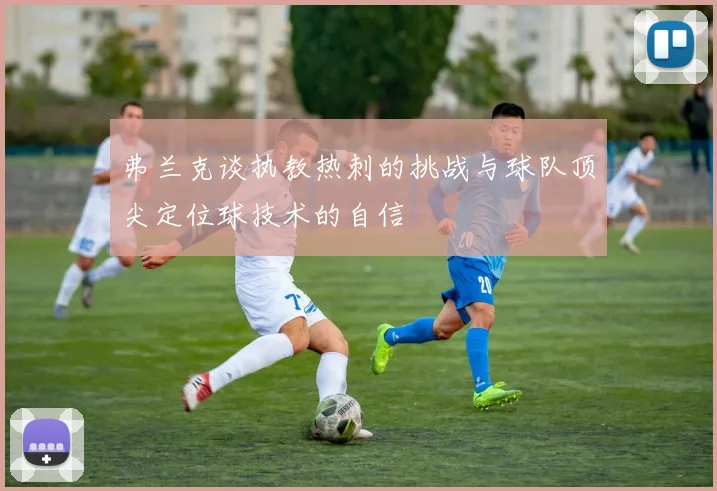 弗兰克谈执教热刺的挑战与球队顶尖定位球技术的自信