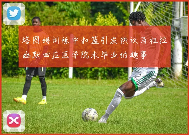 塔图姆训练中扣篮引发热议马祖拉幽默回应医学院未毕业的趣事