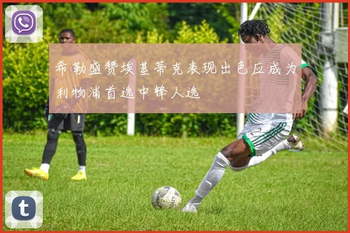 希勒盛赞埃基蒂克表现出色应成为利物浦首选中锋人选