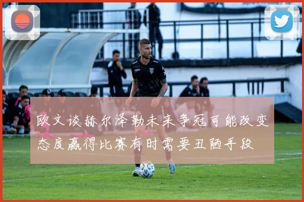 欧文谈赫尔泽勒未来争冠可能改变态度赢得比赛有时需要丑陋手段