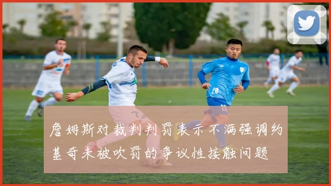 詹姆斯对裁判判罚表示不满强调约基奇未被吹罚的争议性接触问题