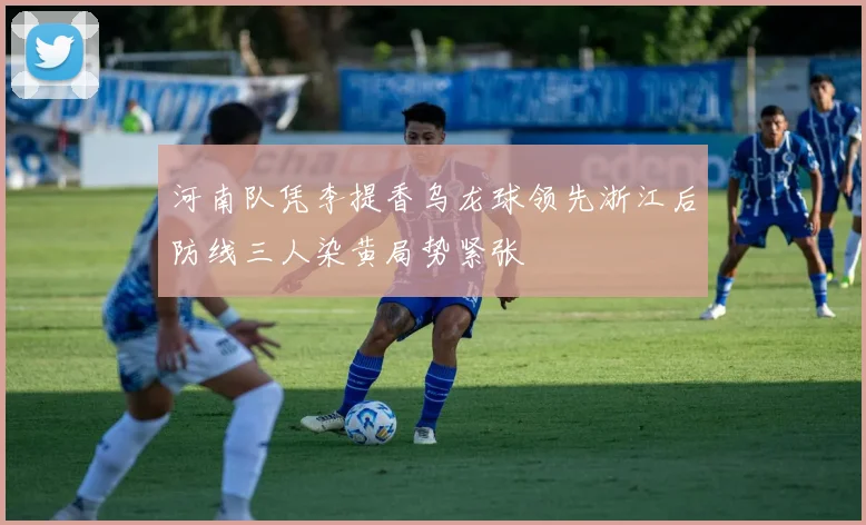 河南队凭李提香乌龙球领先浙江后防线三人染黄局势紧张