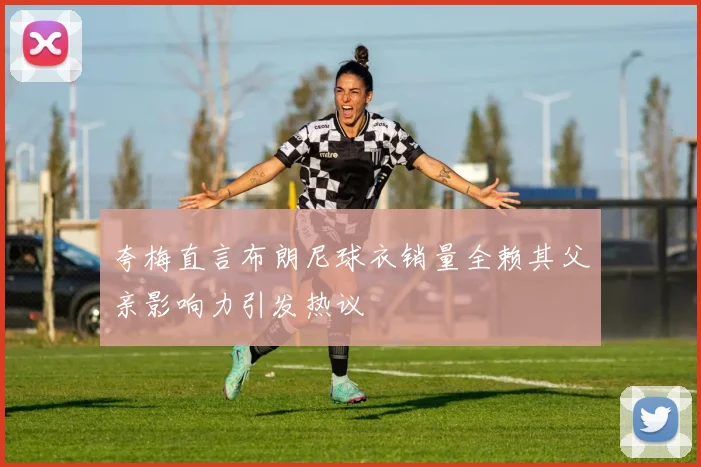 夸梅直言布朗尼球衣销量全赖其父亲影响力引发热议