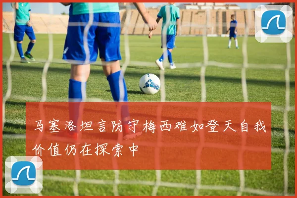 马塞洛坦言防守梅西难如登天自我价值仍在探索中