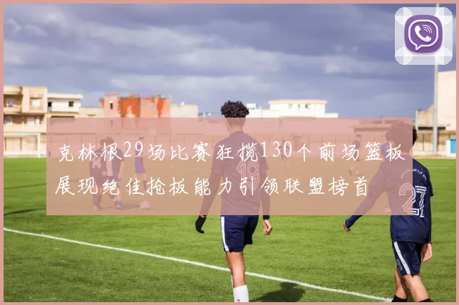 克林根29场比赛狂揽130个前场篮板展现绝佳抢板能力引领联盟榜首