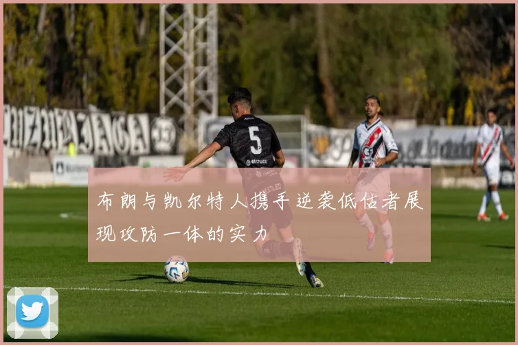 布朗与凯尔特人携手逆袭低估者展现攻防一体的实力