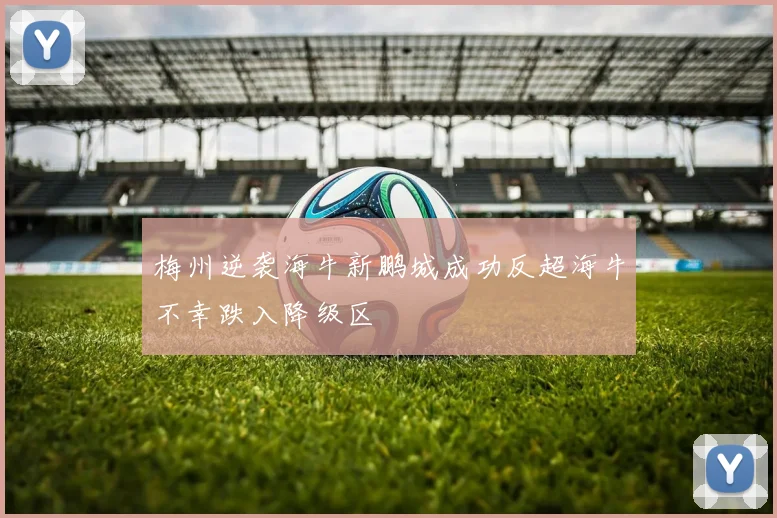 梅州逆袭海牛新鹏城成功反超海牛不幸跌入降级区