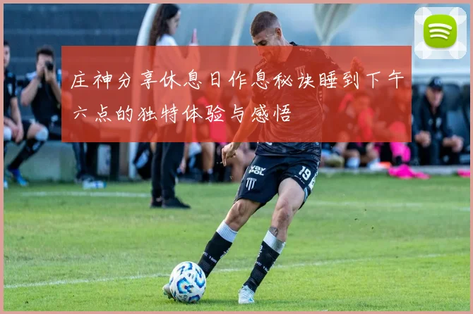 庄神分享休息日作息秘诀睡到下午六点的独特体验与感悟