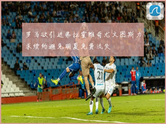 罗马欲引进弗拉霍维奇尤文图斯力求续约避免明夏免费流失