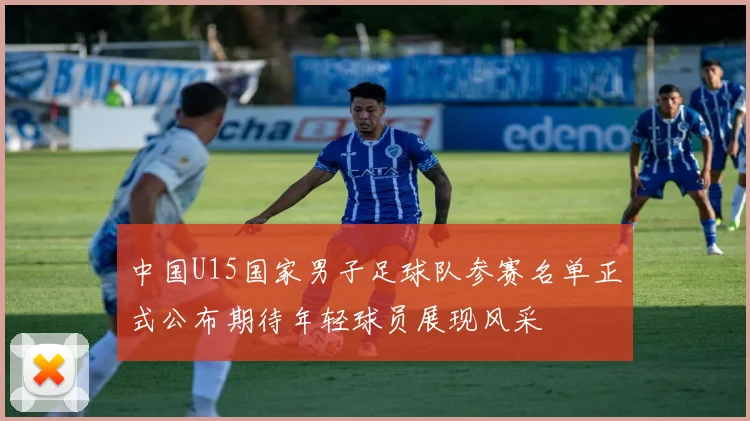 中国U15国家男子足球队参赛名单正式公布期待年轻球员展现风采