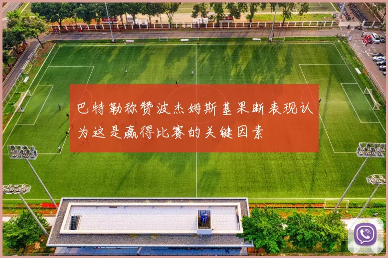 巴特勒称赞波杰姆斯基果断表现认为这是赢得比赛的关键因素