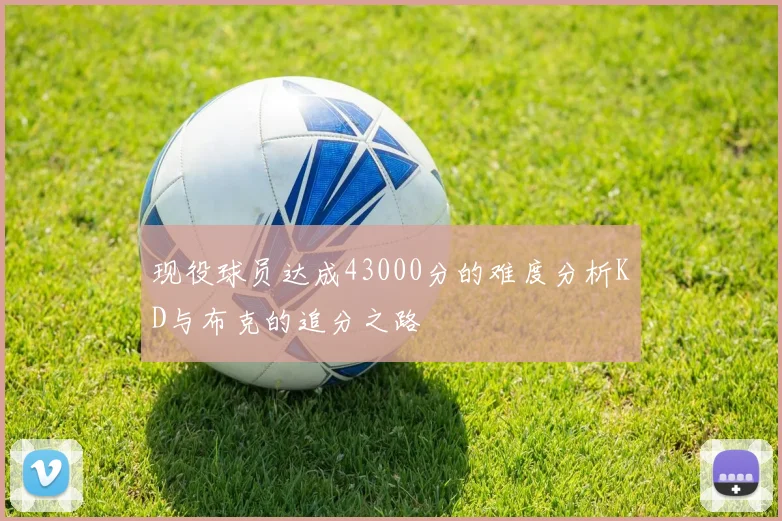 现役球员达成43000分的难度分析KD与布克的追分之路