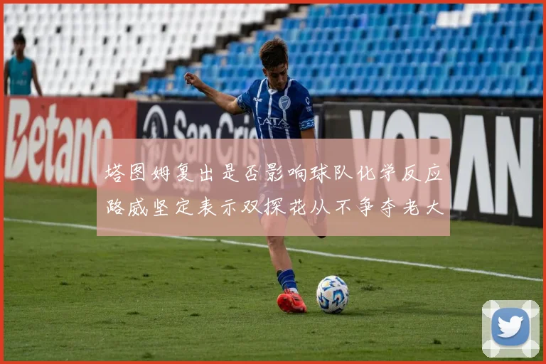 塔图姆复出是否影响球队化学反应路威坚定表示双探花从不争夺老大地位