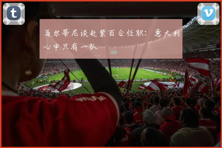 马尔蒂尼谈赴紫百合任职：意大利心中只有一队
