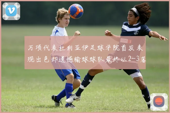 万项代表杜利亚伊足球学院首发表现出色却遗憾输球球队最终以2-3落败