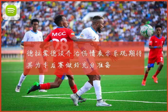 德拉蒙德谈乔治伤情表示乐观期待其为季后赛做好充分准备