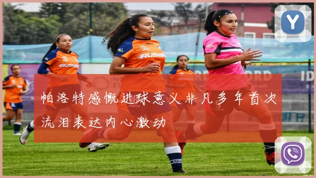 帕洛特感慨进球意义非凡多年首次流泪表达内心激动