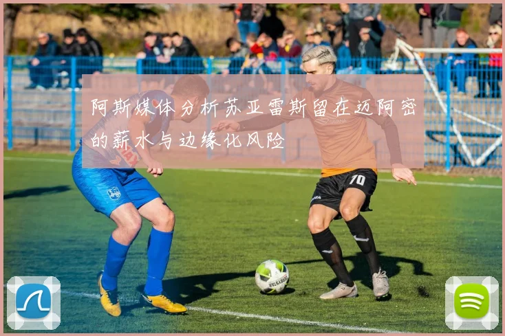 阿斯媒体分析苏亚雷斯留在迈阿密的薪水与边缘化风险