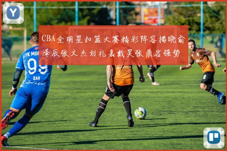 CBA全明星扣篮大赛精彩阵容揭晓俞泽辰张文杰刘礼嘉戴昊张鼎岩强势参赛